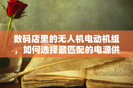 数码店里的无人机电动机组，如何选择最匹配的电源供应？