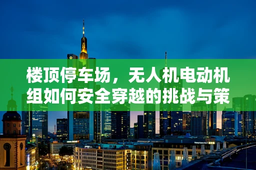楼顶停车场，无人机电动机组如何安全穿越的挑战与策略？