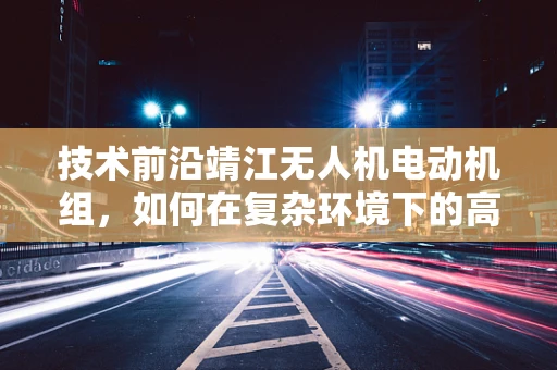 技术前沿靖江无人机电动机组，如何在复杂环境下的高效能稳定运行？