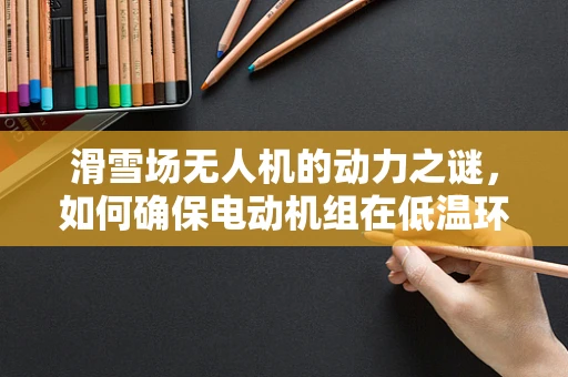 滑雪场无人机的动力之谜，如何确保电动机组在低温环境下的高效运行？