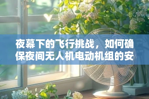 夜幕下的飞行挑战，如何确保夜间无人机电动机组的安全高效运行？
