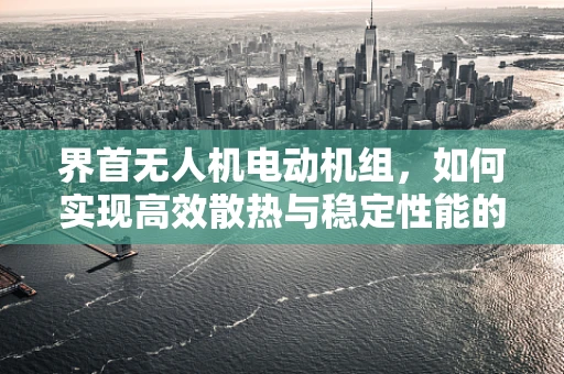 界首无人机电动机组，如何实现高效散热与稳定性能的平衡？
