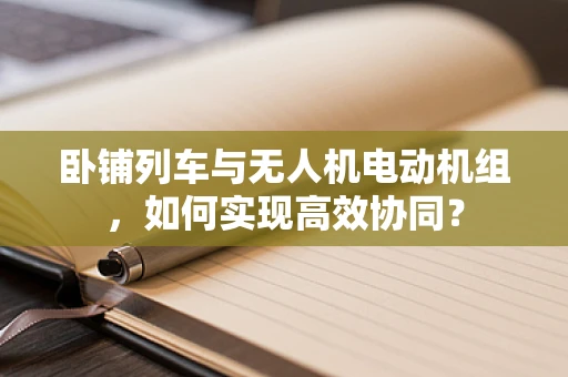 卧铺列车与无人机电动机组，如何实现高效协同？