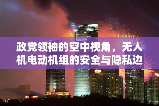 政党领袖的空中视角，无人机电动机组的安全与隐私边界