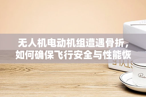 无人机电动机组遭遇骨折，如何确保飞行安全与性能恢复？