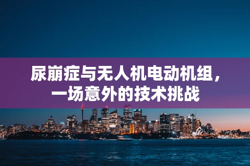 尿崩症与无人机电动机组，一场意外的技术挑战