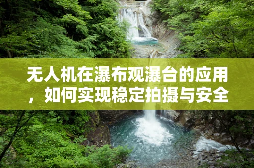 无人机在瀑布观瀑台的应用，如何实现稳定拍摄与安全飞行？