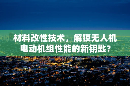 材料改性技术，解锁无人机电动机组性能的新钥匙？