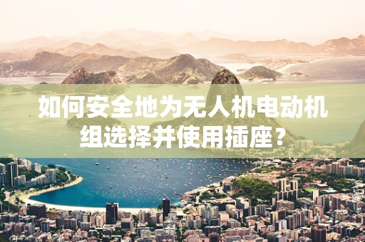 如何安全地为无人机电动机组选择并使用插座？