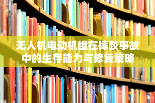 无人机电动机组在摔跤事故中的生存能力与修复策略