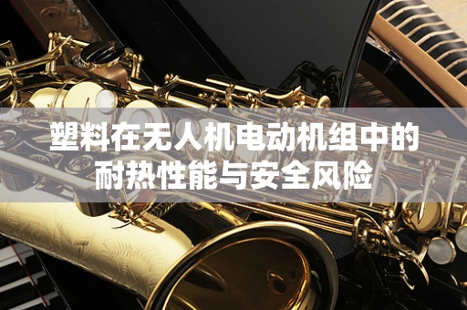 塑料在无人机电动机组中的耐热性能与安全风险