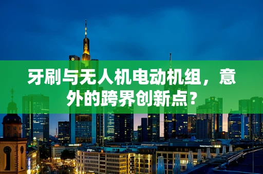 牙刷与无人机电动机组，意外的跨界创新点？