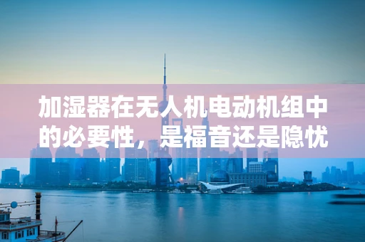 加湿器在无人机电动机组中的必要性，是福音还是隐忧？