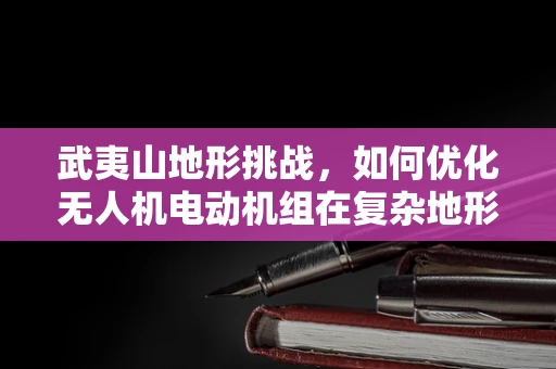 武夷山地形挑战，如何优化无人机电动机组在复杂地形的效能？