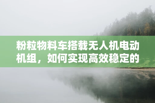 粉粒物料车搭载无人机电动机组，如何实现高效稳定的物料运输？