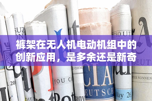 裤架在无人机电动机组中的创新应用，是多余还是新奇？