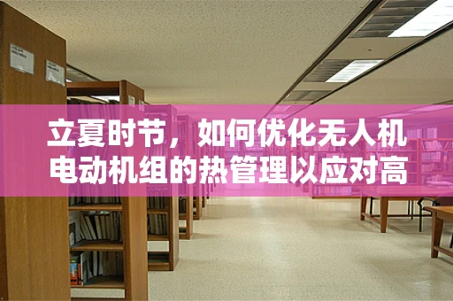 立夏时节，如何优化无人机电动机组的热管理以应对高温挑战？