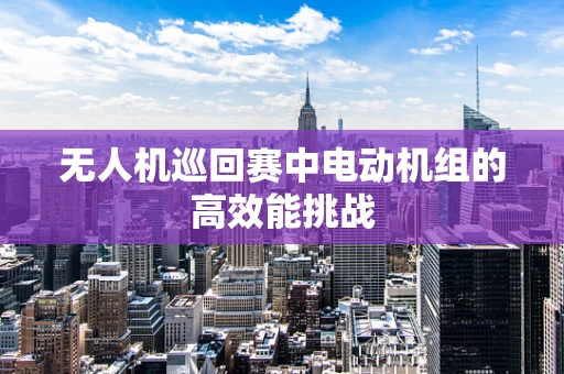 无人机巡回赛中电动机组的高效能挑战