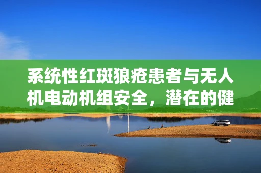 系统性红斑狼疮患者与无人机电动机组安全，潜在的健康风险与防护措施