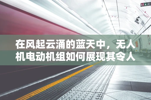 在风起云涌的蓝天中，无人机电动机组如何展现其令人敬佩的稳定性？