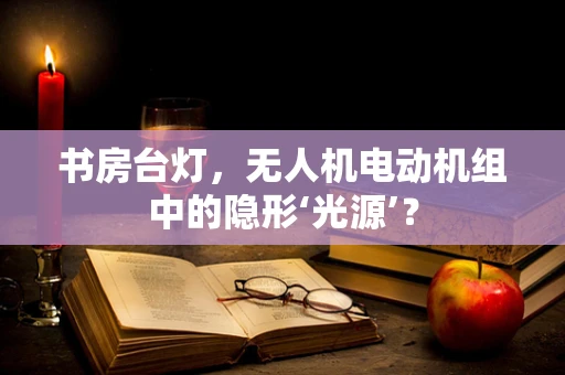 书房台灯，无人机电动机组中的隐形‘光源’？