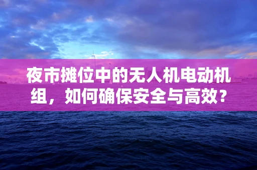 夜市摊位中的无人机电动机组，如何确保安全与高效？