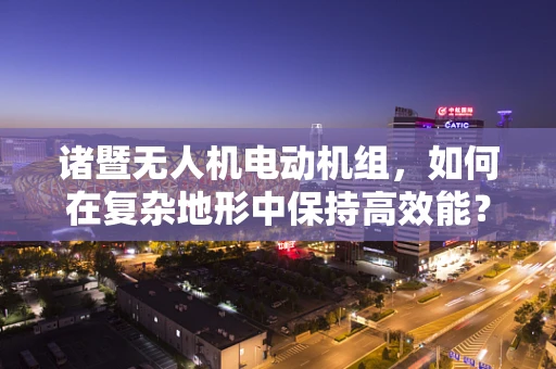 诸暨无人机电动机组，如何在复杂地形中保持高效能？