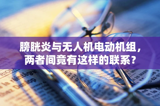 膀胱炎与无人机电动机组，两者间竟有这样的联系？