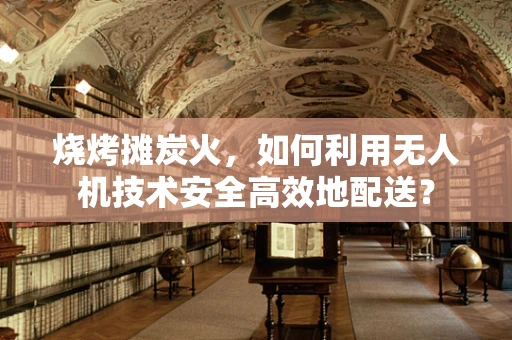 烧烤摊炭火，如何利用无人机技术安全高效地配送？