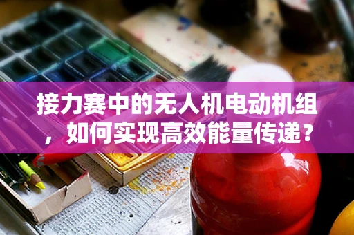 接力赛中的无人机电动机组，如何实现高效能量传递？