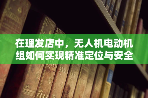 在理发店中，无人机电动机组如何实现精准定位与安全避障？
