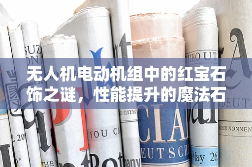 无人机电动机组中的红宝石饰之谜，性能提升的魔法石？