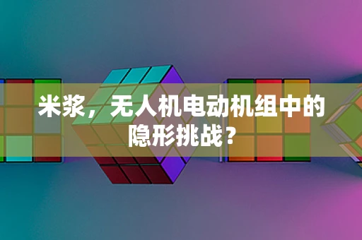 米浆，无人机电动机组中的隐形挑战？