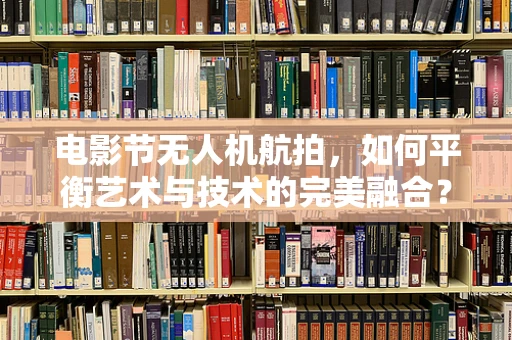 电影节无人机航拍，如何平衡艺术与技术的完美融合？