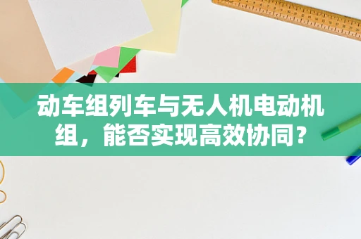 动车组列车与无人机电动机组，能否实现高效协同？