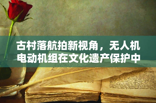 古村落航拍新视角，无人机电动机组在文化遗产保护中的应用挑战