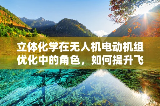 立体化学在无人机电动机组优化中的角色，如何提升飞行性能？