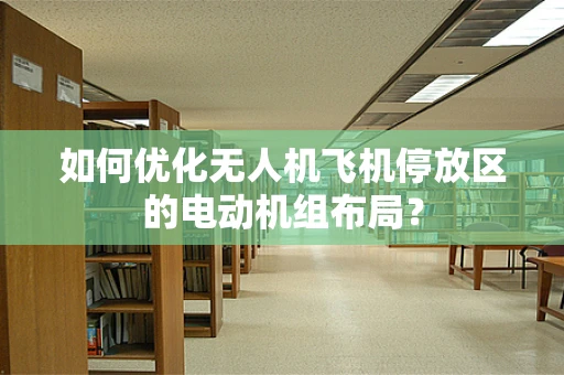 如何优化无人机飞机停放区的电动机组布局？