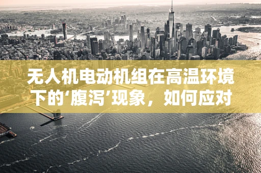 无人机电动机组在高温环境下的‘腹泻’现象，如何应对？