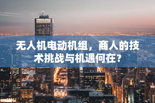 无人机电动机组，商人的技术挑战与机遇何在？
