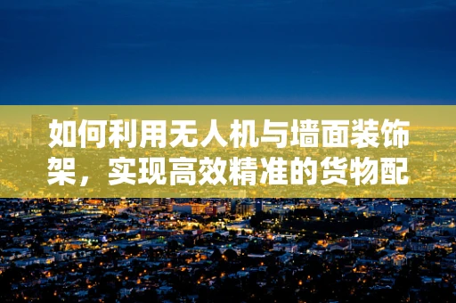 如何利用无人机与墙面装饰架，实现高效精准的货物配送？