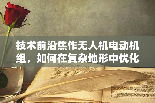 技术前沿焦作无人机电动机组，如何在复杂地形中优化动力分配与热管理？