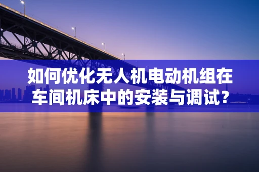 如何优化无人机电动机组在车间机床中的安装与调试？