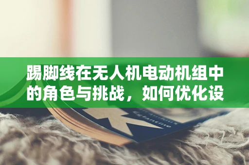 踢脚线在无人机电动机组中的角色与挑战，如何优化设计以提升稳定性？