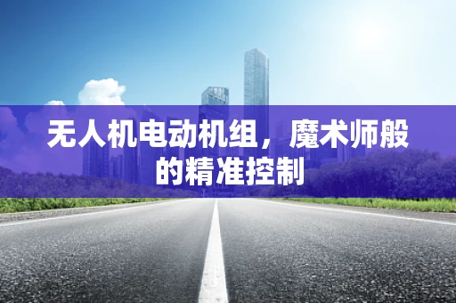 无人机电动机组，魔术师般的精准控制