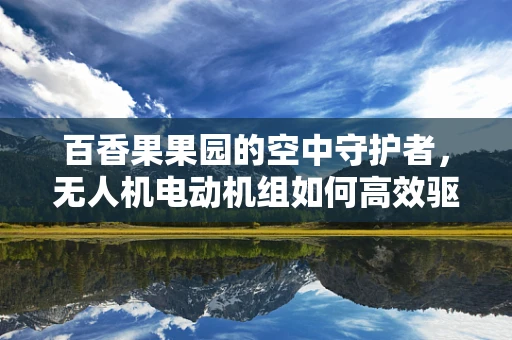 百香果果园的空中守护者，无人机电动机组如何高效驱鸟？