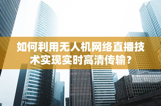 如何利用无人机网络直播技术实现实时高清传输？