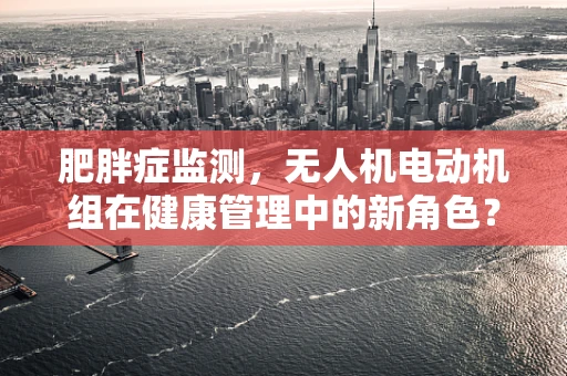 肥胖症监测，无人机电动机组在健康管理中的新角色？
