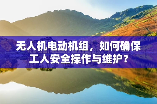 无人机电动机组，如何确保工人安全操作与维护？