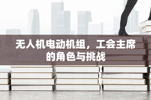 无人机电动机组，工会主席的角色与挑战